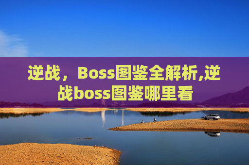 逆战，Boss图鉴全解析,逆战boss图鉴哪里看