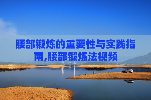 腰部锻炼的重要性与实践指南,腰部锻炼法视频