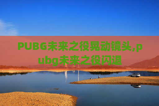 PUBG未来之役晃动镜头,pubg未来之役闪退