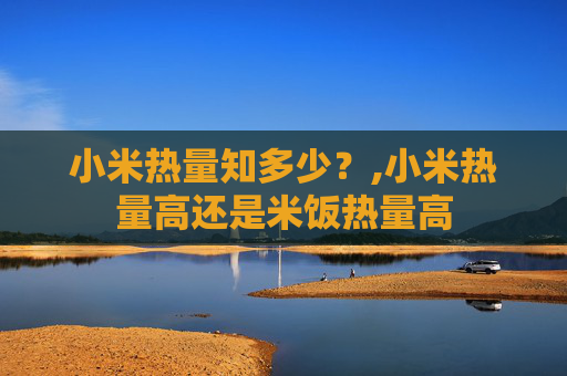 小米热量知多少？,小米热量高还是米饭热量高