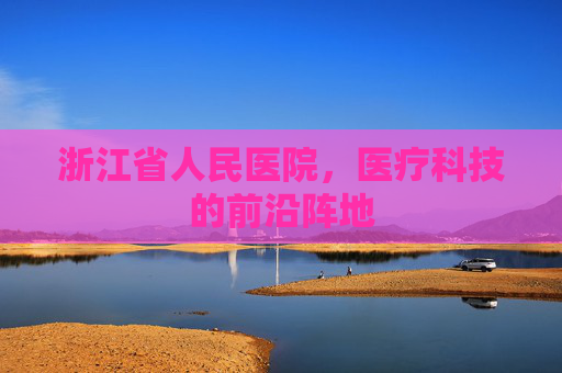 浙江省人民医院，医疗科技的前沿阵地