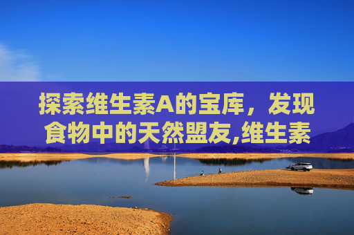 探索维生素A的宝库，发现食物中的天然盟友,维生素a食物有哪些食物