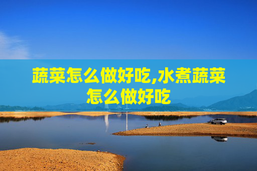 蔬菜怎么做好吃,水煮蔬菜怎么做好吃