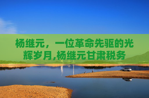 杨继元，一位革命先驱的光辉岁月,杨继元甘肃税务