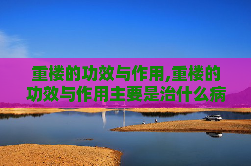 重楼的功效与作用,重楼的功效与作用主要是治什么病 重楼的功效与作用,重楼的功效与作用主要是治什么病