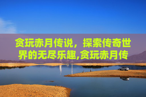 贪玩赤月传说，探索传奇世界的无尽乐趣,贪玩赤月传说登录器下载