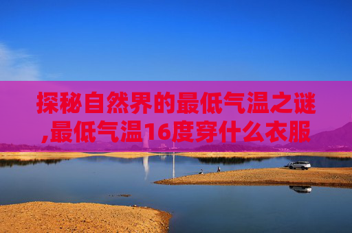 探秘自然界的最低气温之谜,最低气温16度穿什么衣服合适 探秘自然界的最低气温之谜,最低气温16度穿什么衣服合适