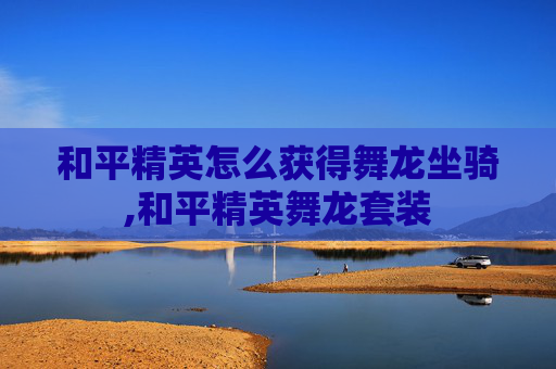 和平精英怎么获得舞龙坐骑,和平精英舞龙套装 和平精英怎么获得舞龙坐骑,和平精英舞龙套装
