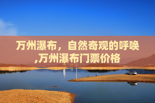 万州瀑布,自然奇观的呼唤,万州瀑布门票价格 万州瀑布,自然奇观的呼唤,万州瀑布门票价格