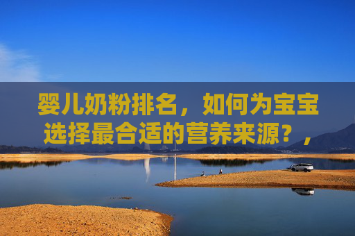 婴儿奶粉排名，如何为宝宝选择最合适的营养来源？,婴儿奶粉排名前十名