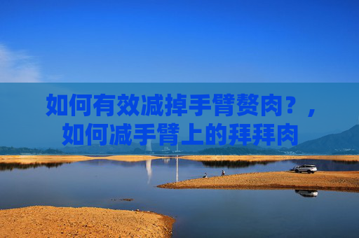 如何有效减掉手臂赘肉?,如何减手臂上的拜拜肉 如何有效减掉手臂赘肉?,如何减手臂上的拜拜肉