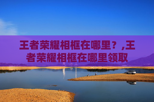 王者荣耀相框在哪里？,王者荣耀相框在哪里领取