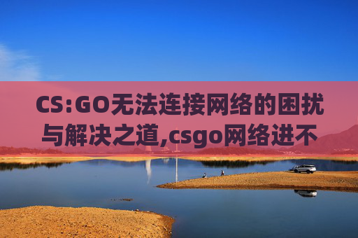 CS:GO无法连接网络的困扰与解决之道,csgo网络进不去