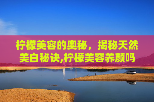 柠檬美容的奥秘,揭秘天然美白秘诀,柠檬美容养颜吗 柠檬美容的奥秘,揭秘天然美白秘诀,柠檬美容养颜吗