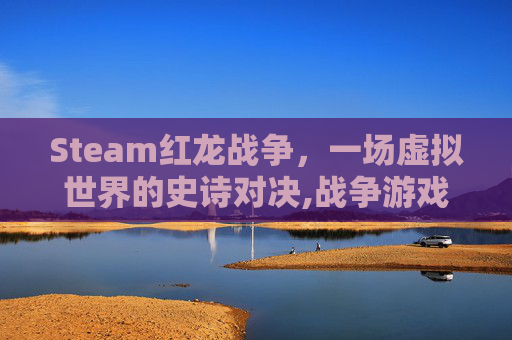 Steam红龙战争,一场虚拟世界的史诗对决,战争游戏红龙在哪个平台 Steam红龙战争,一场虚拟世界的史诗对决,战争游戏红龙在哪个平台