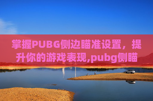 掌握PUBG侧边瞄准设置，提升你的游戏表现,pubg侧瞄具怎么开