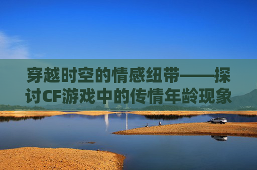 穿越时空的情感纽带——探讨CF游戏中的传情年龄现象,cf传情和宠儿