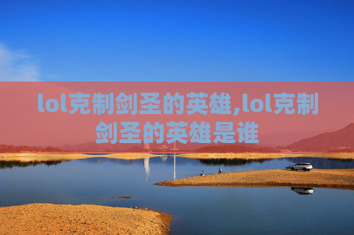 lol克制剑圣的英雄,lol克制剑圣的英雄是谁
