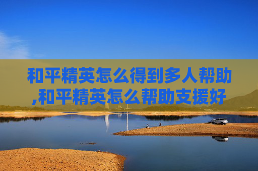 和平精英怎么得到多人帮助,和平精英怎么帮助支援好友
