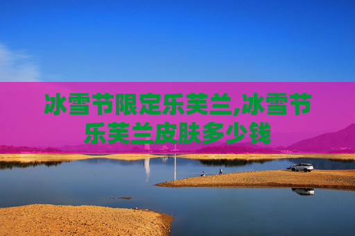 冰雪节限定乐芙兰,冰雪节乐芙兰皮肤多少钱