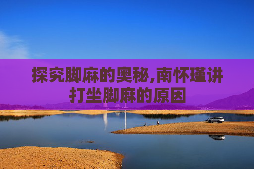 探究脚麻的奥秘,南怀瑾讲打坐脚麻的原因