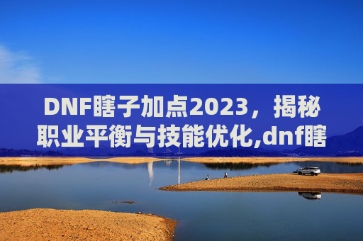 DNF瞎子加点2023，揭秘职业平衡与技能优化,dnf瞎子加点最新