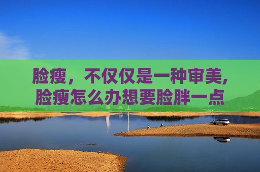 脸瘦，不仅仅是一种审美,脸瘦怎么办想要脸胖一点