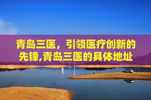 青岛三医，引领医疗创新的先锋,青岛三医的具体地址