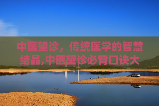中医望诊,传统医学的智慧结晶,中医望诊必背口诀大全 中医望诊,传统医学的智慧结晶,中医望诊必背口诀大全