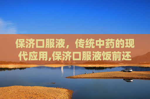 保济口服液，传统中药的现代应用,保济口服液饭前还是饭后