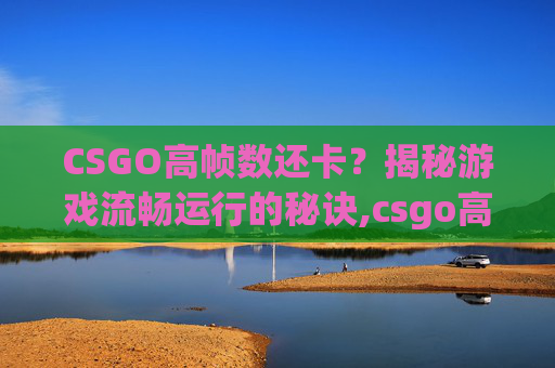 CSGO高帧数还卡?揭秘游戏流畅运行的秘诀,csgo高帧数卡顿 CSGO高帧数还卡?揭秘游戏流畅运行的秘诀,csgo高帧数卡顿