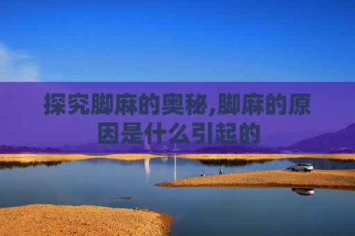 探究脚麻的奥秘,脚麻的原因是什么引起的