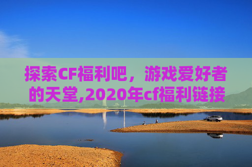 探索CF福利吧,游戏爱好者的天堂,2020年cf福利链接 探索CF福利吧,游戏爱好者的天堂,2020年cf福利链接