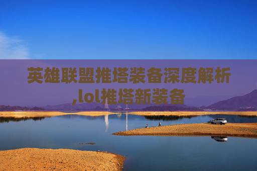 英雄联盟推塔装备深度解析,lol推塔新装备 英雄联盟推塔装备深度解析,lol推塔新装备