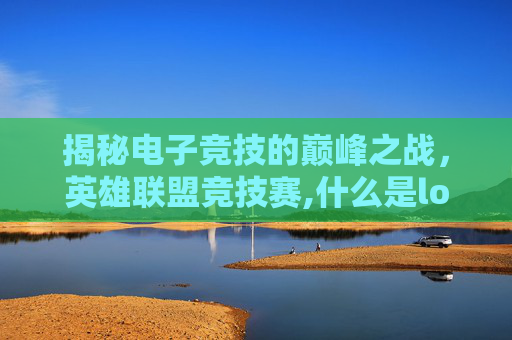 揭秘电子竞技的巅峰之战，英雄联盟竞技赛,什么是lol竞技赛季