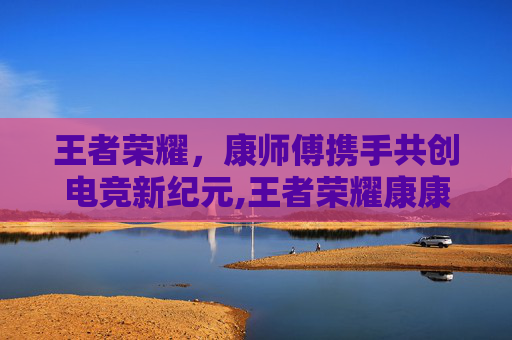 王者荣耀,康师傅携手共创电竞新纪元,王者荣耀康康是谁 王者荣耀,康师傅携手共创电竞新纪元,王者荣耀康康是谁