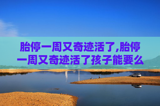 胎停一周又奇迹活了,胎停一周又奇迹活了孩子能要么