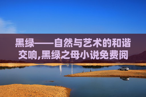 黑绿——自然与艺术的和谐交响,黑绿之母小说免费阅读