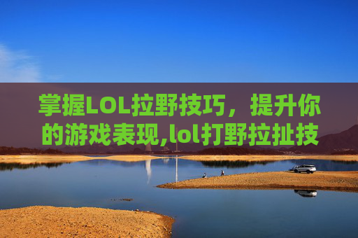 掌握LOL拉野技巧，提升你的游戏表现,lol打野拉扯技巧