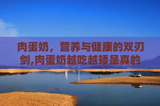 肉蛋奶，营养与健康的双刃剑,肉蛋奶越吃越矮是真的吗?