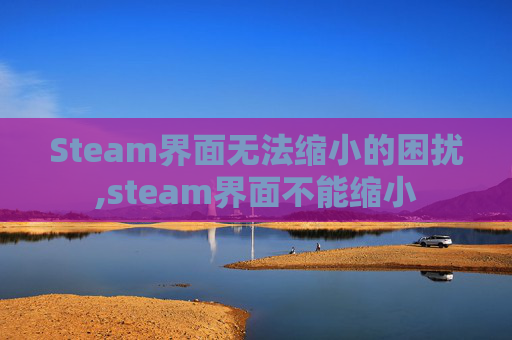 Steam界面无法缩小的困扰,steam界面不能缩小 Steam界面无法缩小的困扰,steam界面不能缩小