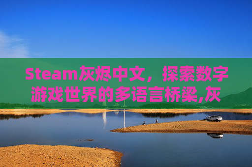 Steam灰烬中文,探索数字游戏世界的多语言桥梁,灰烬mod1.82汉化 Steam灰烬中文,探索数字游戏世界的多语言桥梁,灰烬mod1.82汉化