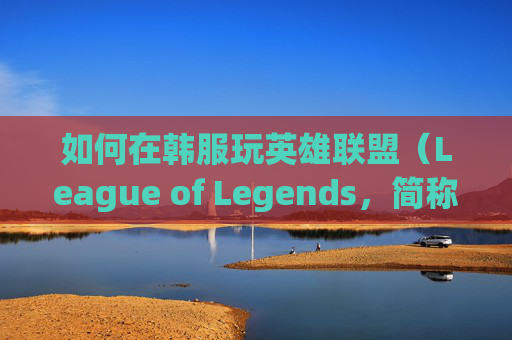 如何在韩服玩英雄联盟（League of Legends，简称LOL）,怎样在韩服玩英雄联盟