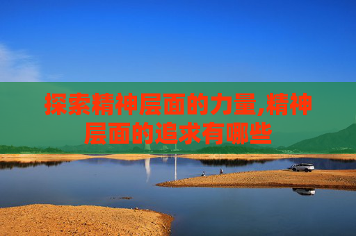 探索精神层面的力量,精神层面的追求有哪些 探索精神层面的力量,精神层面的追求有哪些