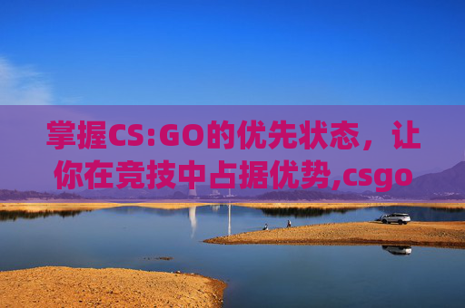 掌握CS:GO的优先状态，让你在竞技中占据优势,csgo优先状态怎么开启2021