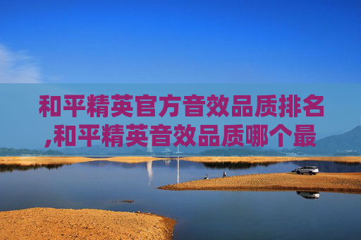 和平精英官方音效品质排名,和平精英音效品质哪个最好