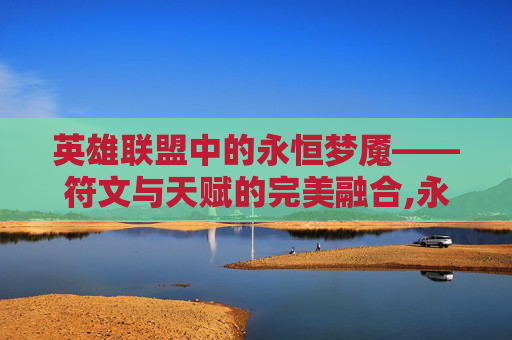 英雄联盟中的永恒梦魇——符文与天赋的完美融合,永恒梦魇符文s11 英雄联盟中的永恒梦魇——符文与天赋的完美融合,永恒梦魇符文s11
