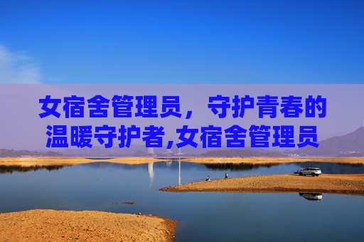 女宿舍管理员，守护青春的温暖守护者,女宿舍管理员又叫什么