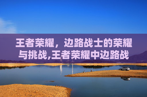 王者荣耀，边路战士的荣耀与挑战,王者荣耀中边路战士有哪些