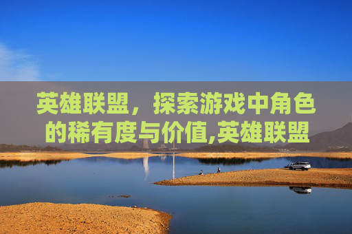 英雄联盟，探索游戏中角色的稀有度与价值,英雄联盟人物价格